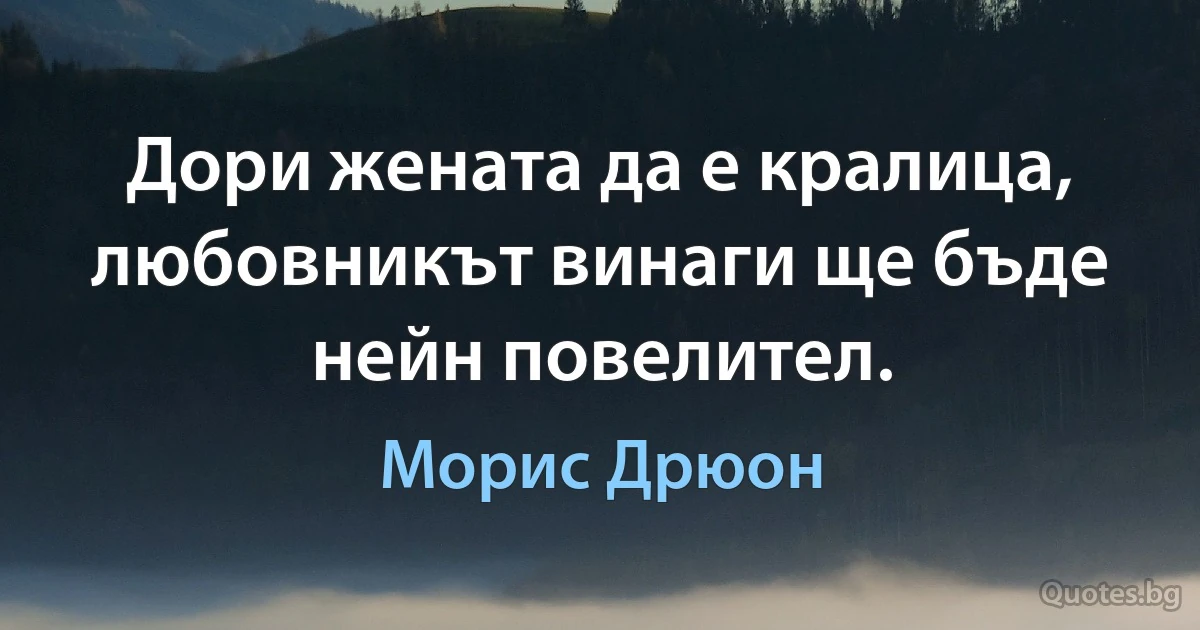 Дори жената да е кралица, любовникът винаги ще бъде нейн повелител. (Морис Дрюон)