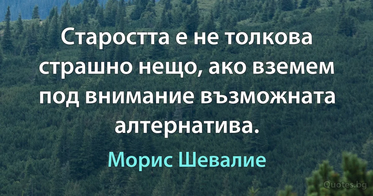 Старостта е не толкова страшно нещо, ако вземем под внимание възможната алтернатива. (Морис Шевалие)