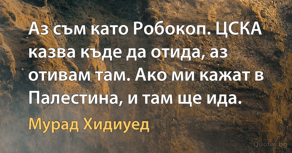 Аз съм като Робокоп. ЦСКА казва къде да отида, аз отивам там. Ако ми кажат в Палестина, и там ще ида. (Мурад Хидиуед)