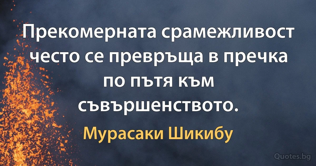 Прекомерната срамежливост често се превръща в пречка по пътя към съвършенството. (Мурасаки Шикибу)