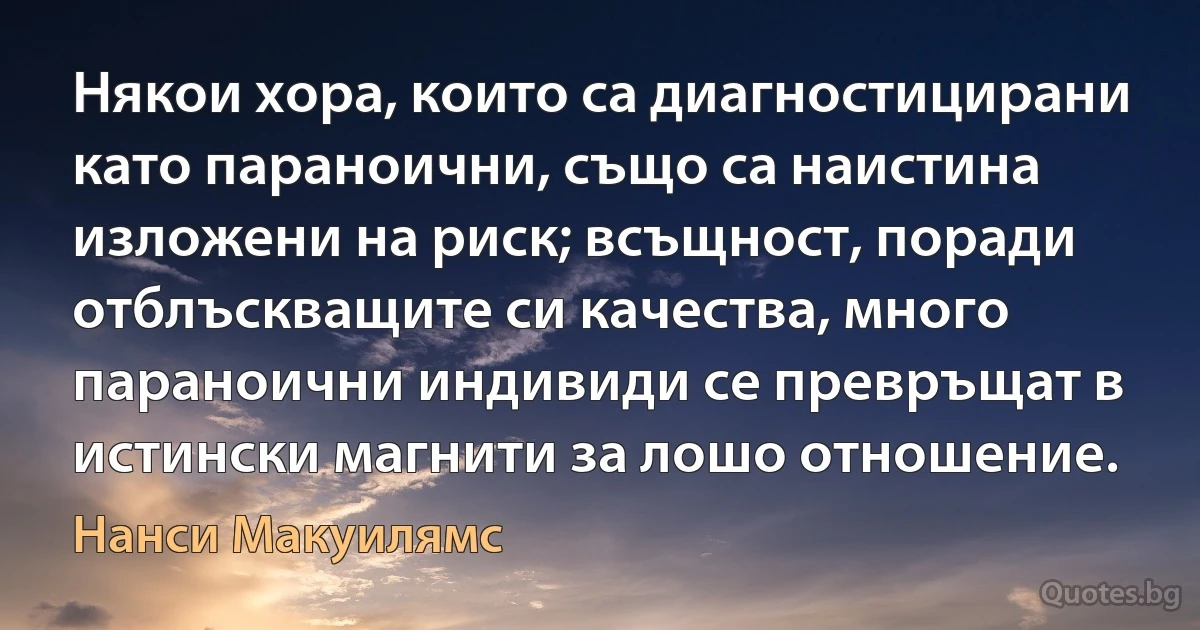 Някои хора, които са диагностицирани като параноични, също са наистина изложени на риск; всъщност, поради отблъскващите си качества, много параноични индивиди се превръщат в истински магнити за лошо отношение. (Нанси Макуилямс)