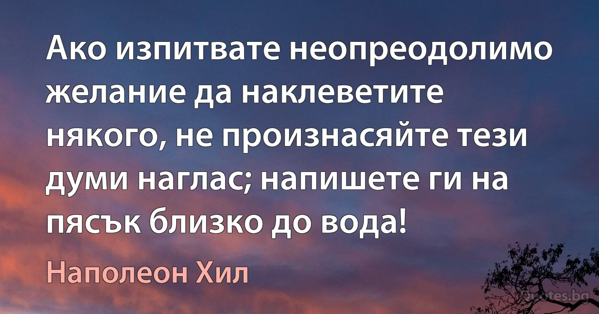 Ако изпитвате неопреодолимо желание да наклеветите някого, не произнасяйте тези думи наглас; напишете ги на пясък близко до вода! (Наполеон Хил)