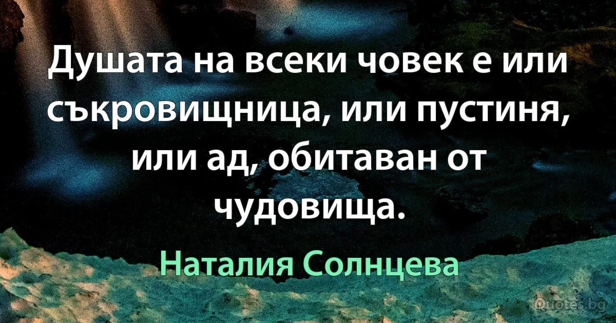 Душата на всеки човек е или съкровищница, или пустиня, или ад, обитаван от чудовища. (Наталия Солнцева)