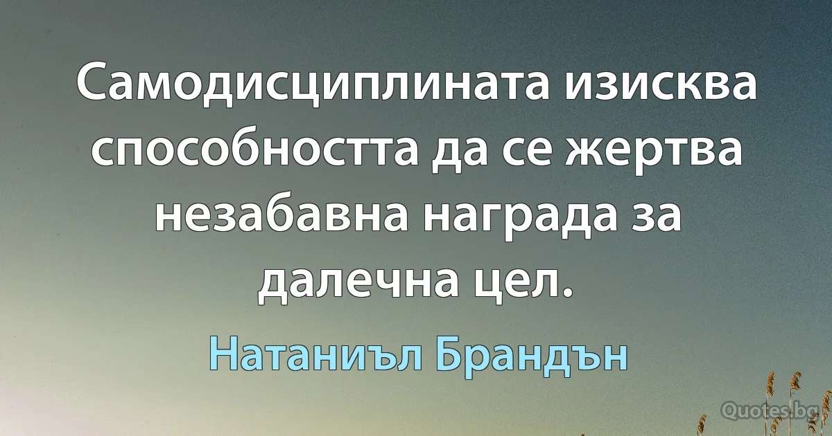 Самодисциплината изисква способността да се жертва незабавна награда за далечна цел. (Натаниъл Брандън)