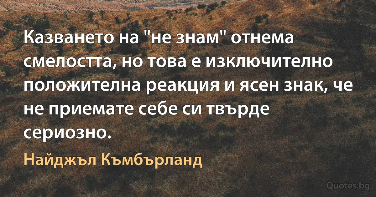 Казването на "не знам" отнема смелостта, но това е изключително положителна реакция и ясен знак, че не приемате себе си твърде сериозно. (Найджъл Къмбърланд)