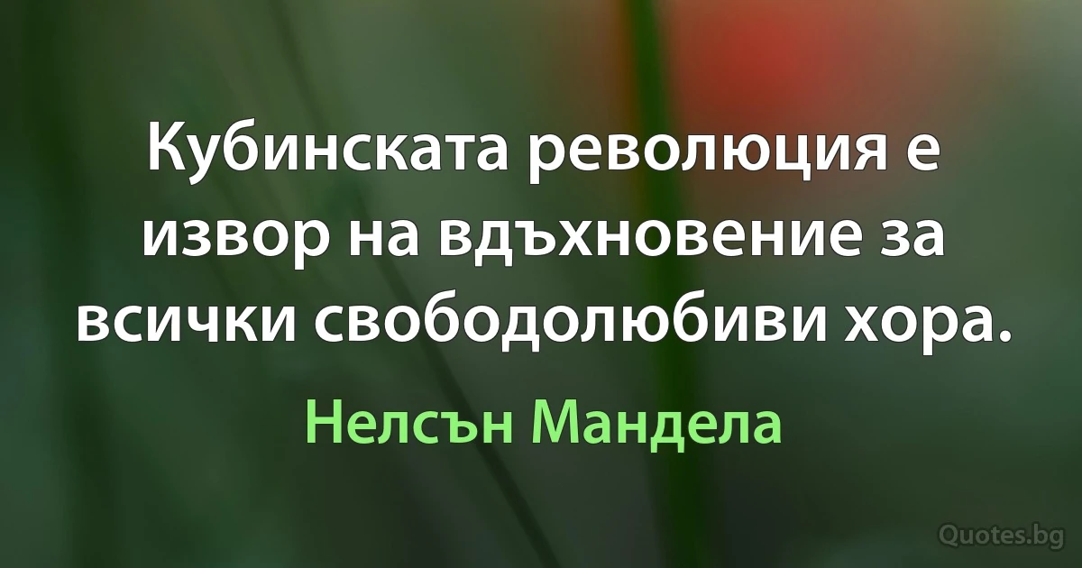 Кубинската революция е извор на вдъхновение за всички свободолюбиви хора. (Нелсън Мандела)