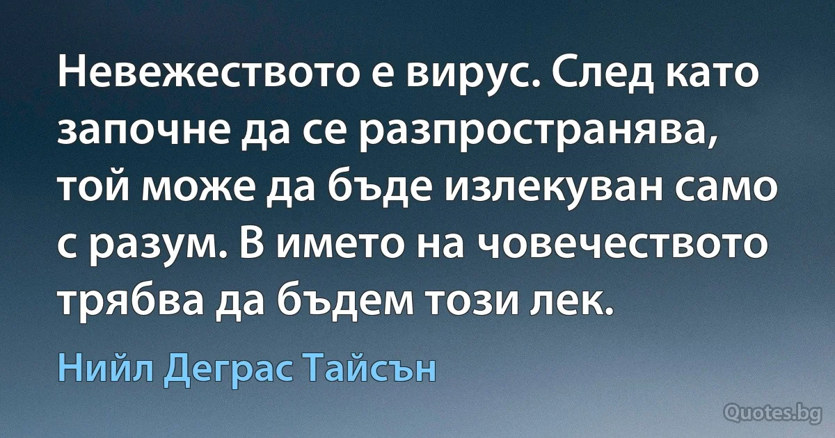 Невежеството е вирус. След като започне да се разпространява, той може да бъде излекуван само с разум. В името на човечеството трябва да бъдем този лек. (Нийл Деграс Тайсън)