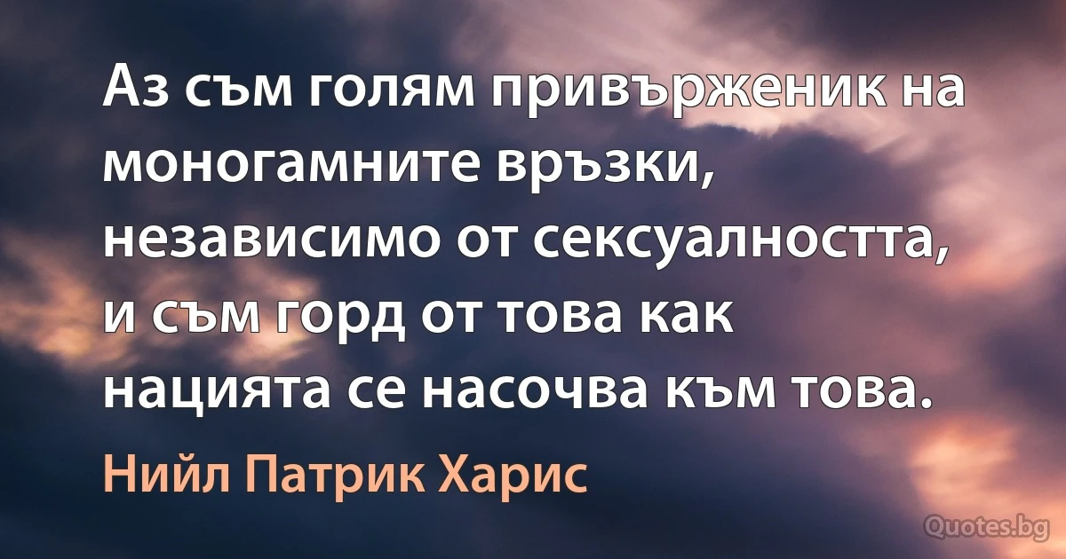 Аз съм голям привърженик на моногамните връзки, независимо от сексуалността, и съм горд от това как нацията се насочва към това. (Нийл Патрик Харис)