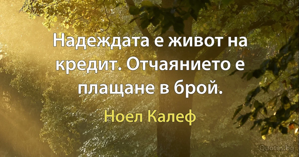 Надеждата е живот на кредит. Отчаянието е плащане в брой. (Ноел Калеф)