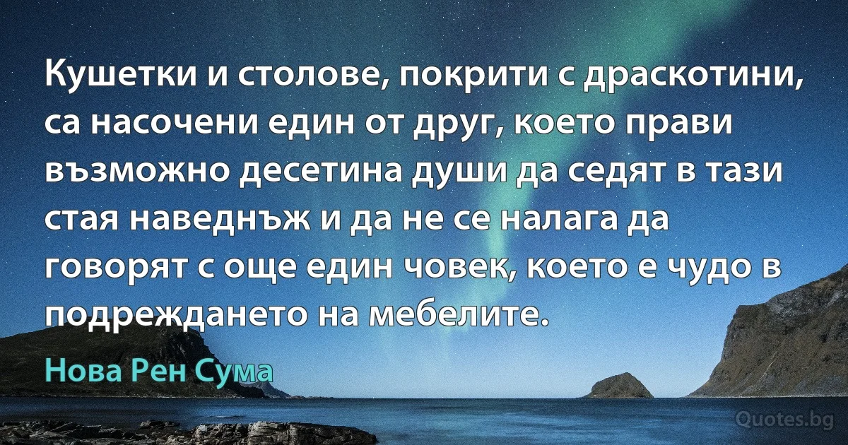 Кушетки и столове, покрити с драскотини, са насочени един от друг, което прави възможно десетина души да седят в тази стая наведнъж и да не се налага да говорят с още един човек, което е чудо в подреждането на мебелите. (Нова Рен Сума)