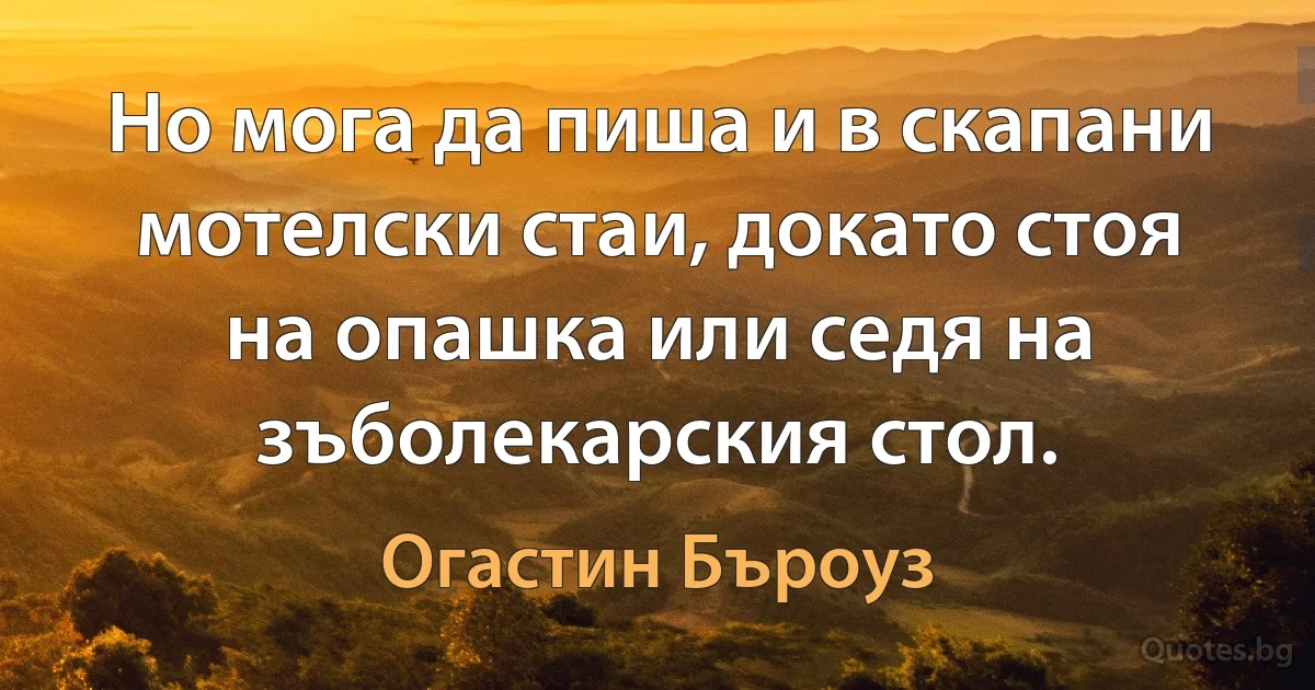 Но мога да пиша и в скапани мотелски стаи, докато стоя на опашка или седя на зъболекарския стол. (Огастин Бъроуз)