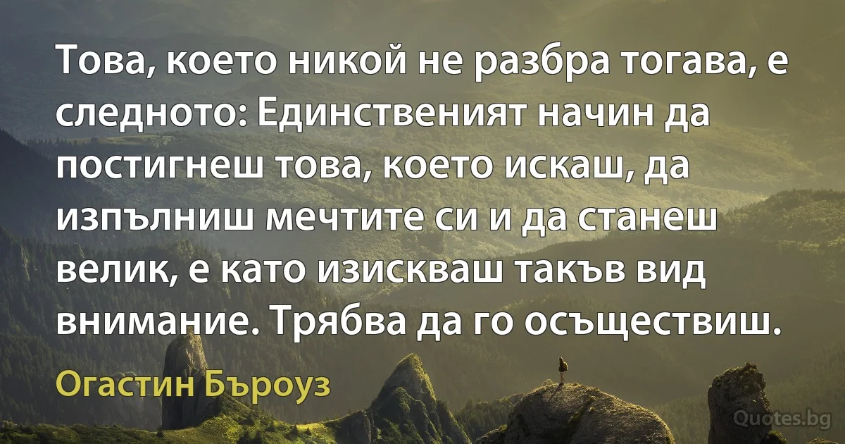 Това, което никой не разбра тогава, е следното: Единственият начин да постигнеш това, което искаш, да изпълниш мечтите си и да станеш велик, е като изискваш такъв вид внимание. Трябва да го осъществиш. (Огастин Бъроуз)