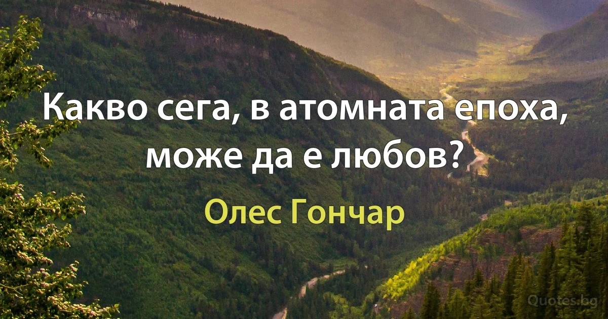 Какво сега, в атомната епоха, може да е любов? (Олес Гончар)