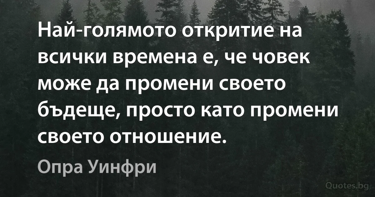 Най-голямото откритие на всички времена е, че човек може да промени своето бъдеще, просто като промени своето отношение. (Опра Уинфри)