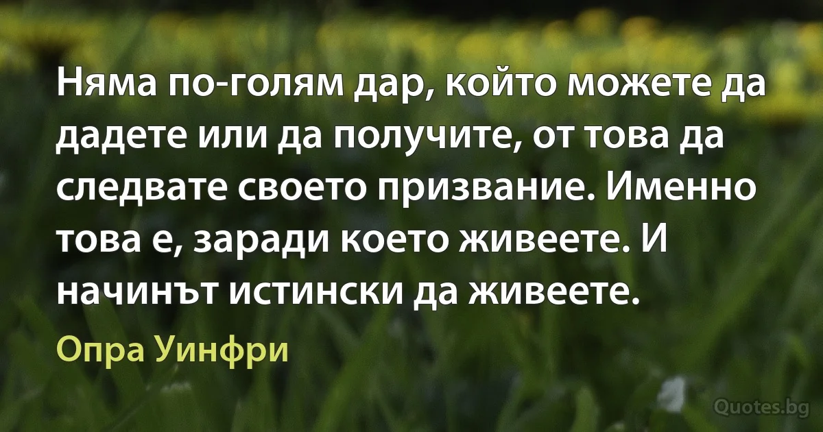 Няма по-голям дар, който можете да дадете или да получите, от това да следвате своето призвание. Именно това е, заради което живеете. И начинът истински да живеете. (Опра Уинфри)