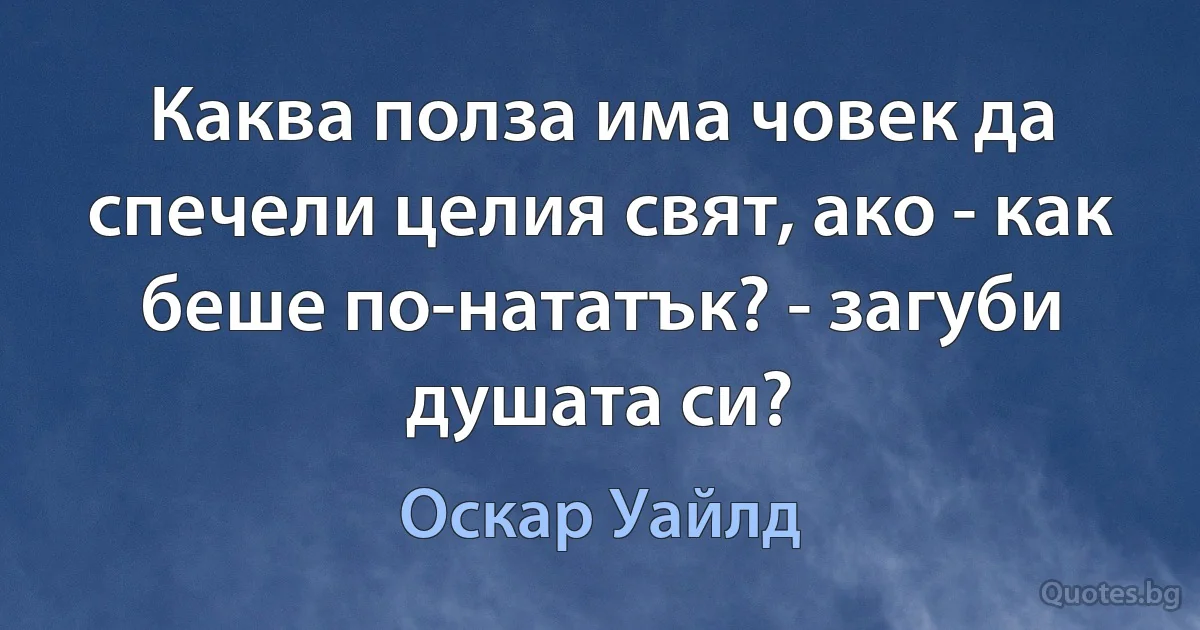 Каква полза има човек да спечели целия свят, ако - как беше по-нататък? - загуби душата си? (Оскар Уайлд)