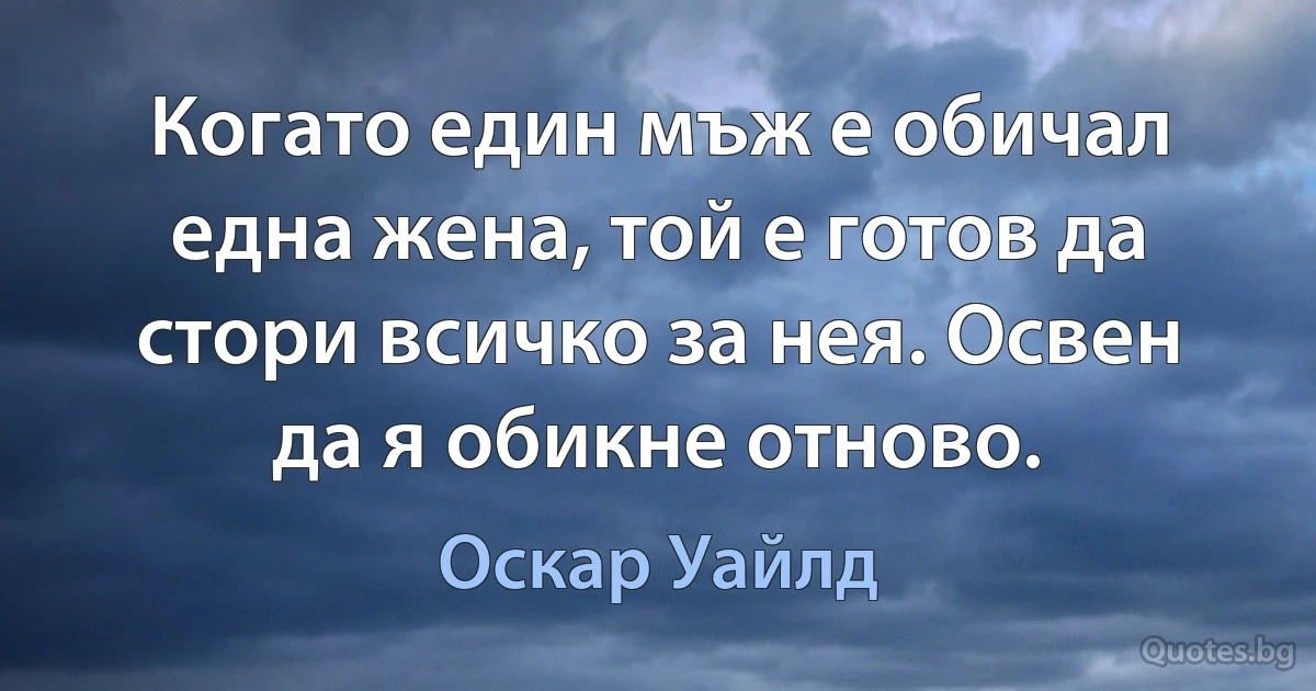 Когато един мъж е обичал една жена, той е готов да стори всичко за нея. Освен да я обикне отново. (Оскар Уайлд)