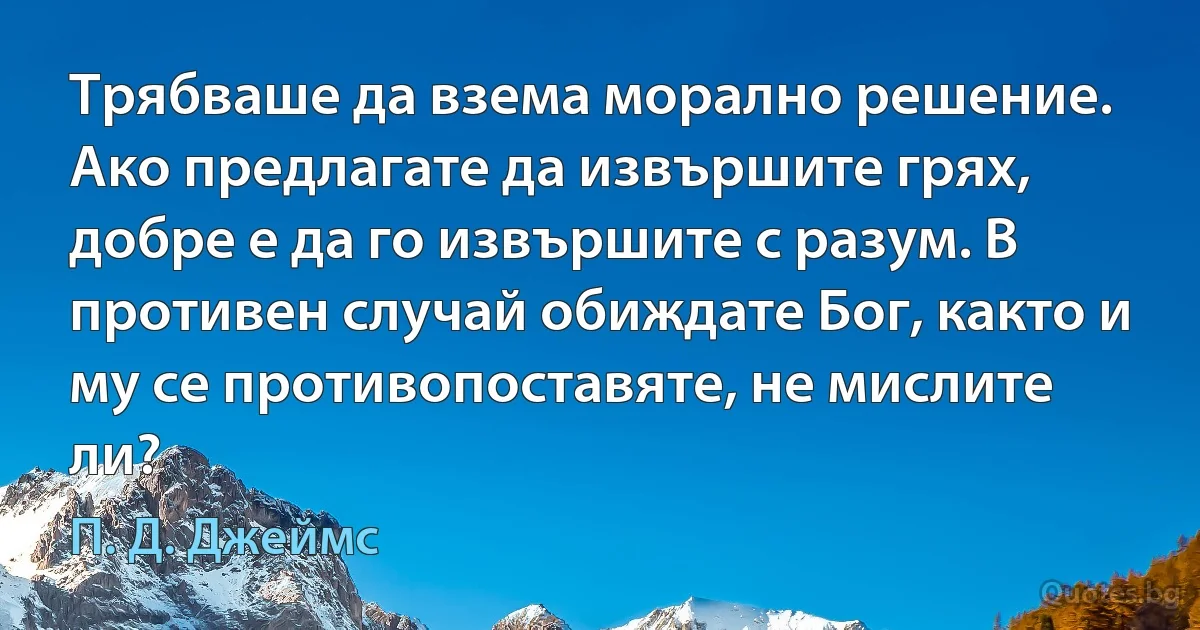 Трябваше да взема морално решение. Ако предлагате да извършите грях, добре е да го извършите с разум. В противен случай обиждате Бог, както и му се противопоставяте, не мислите ли? (П. Д. Джеймс)