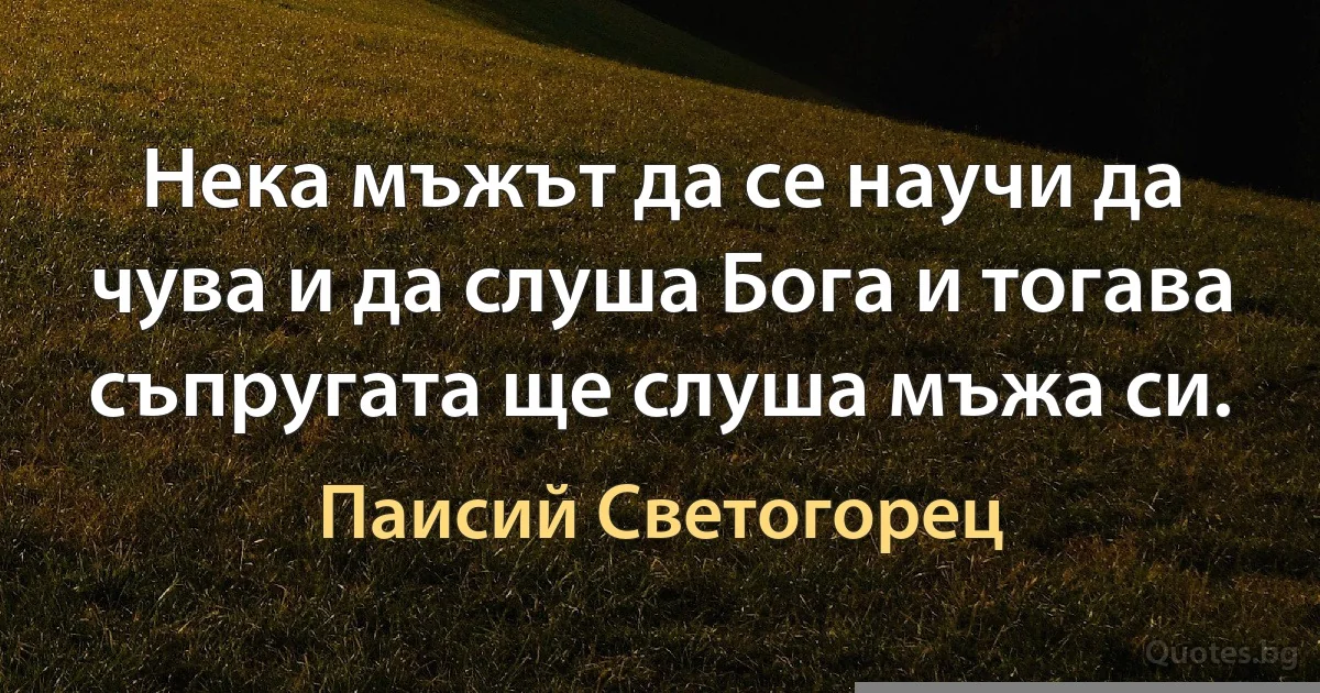 Нека мъжът да се научи да чува и да слуша Бога и тогава съпругата ще слуша мъжа си. (Паисий Светогорец)