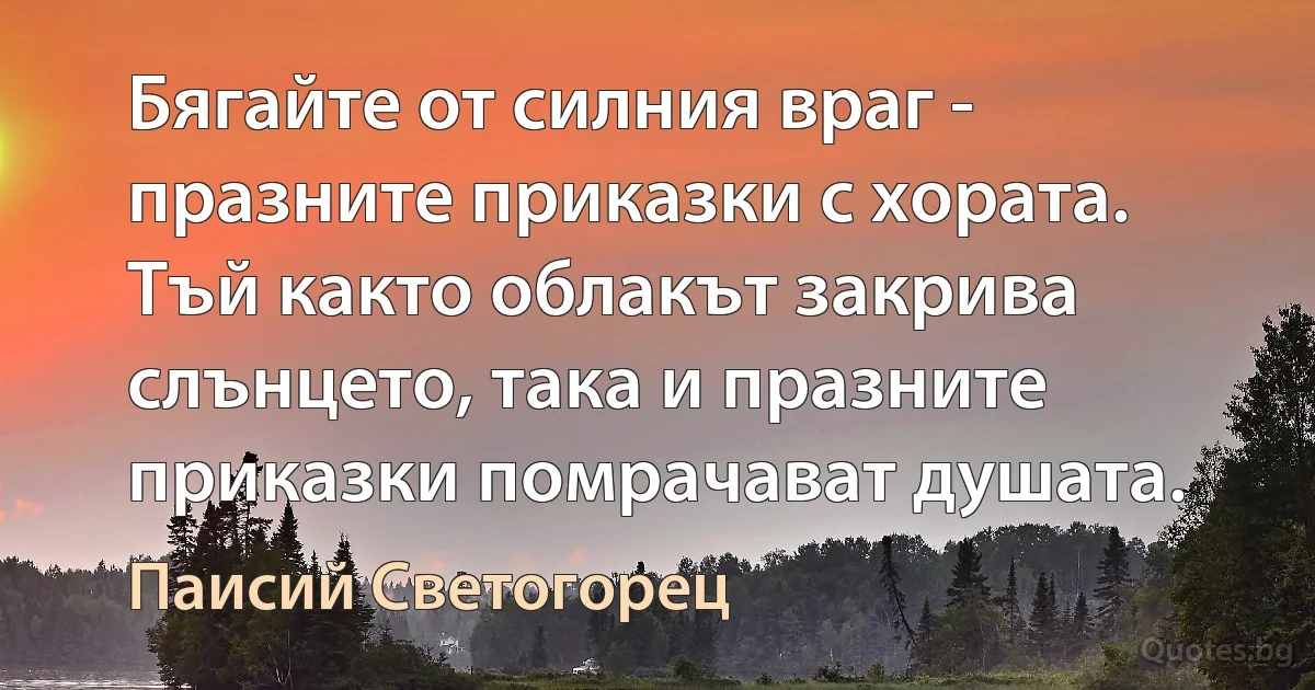 Бягайте от силния враг - празните приказки с хората. Тъй както облакът закрива слънцето, така и празните приказки помрачават душата. (Паисий Светогорец)