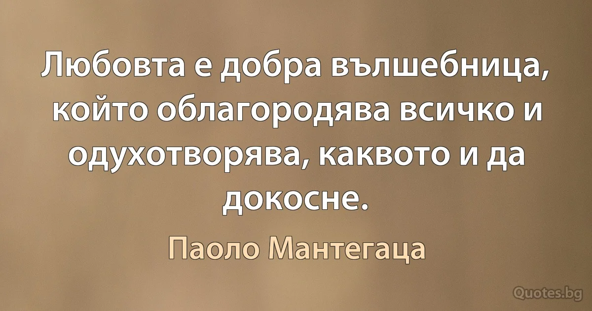 Любовта е добра вълшебница, който облагородява всичко и одухотворява, каквото и да докосне. (Паоло Мантегаца)