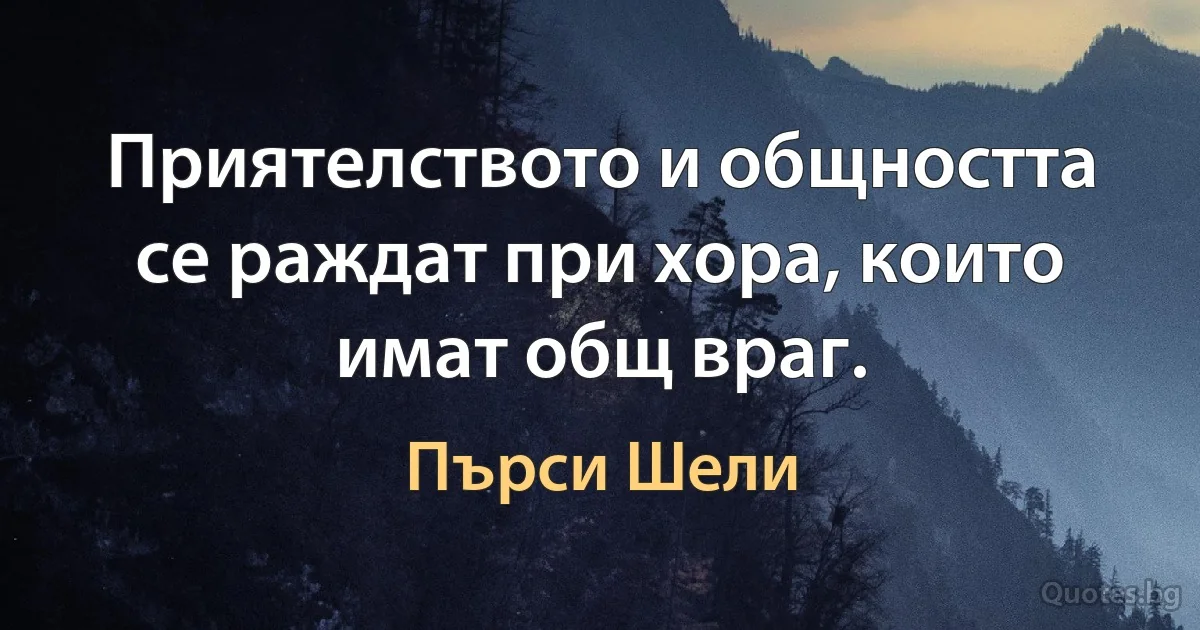 Приятелството и общността се раждат при хора, които имат общ враг. (Пърси Шели)