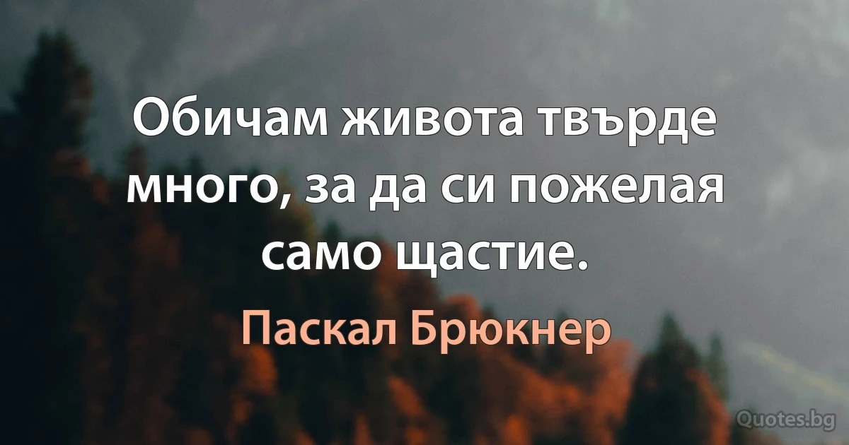 Обичам живота твърде много, за да си пожелая само щастие. (Паскал Брюкнер)