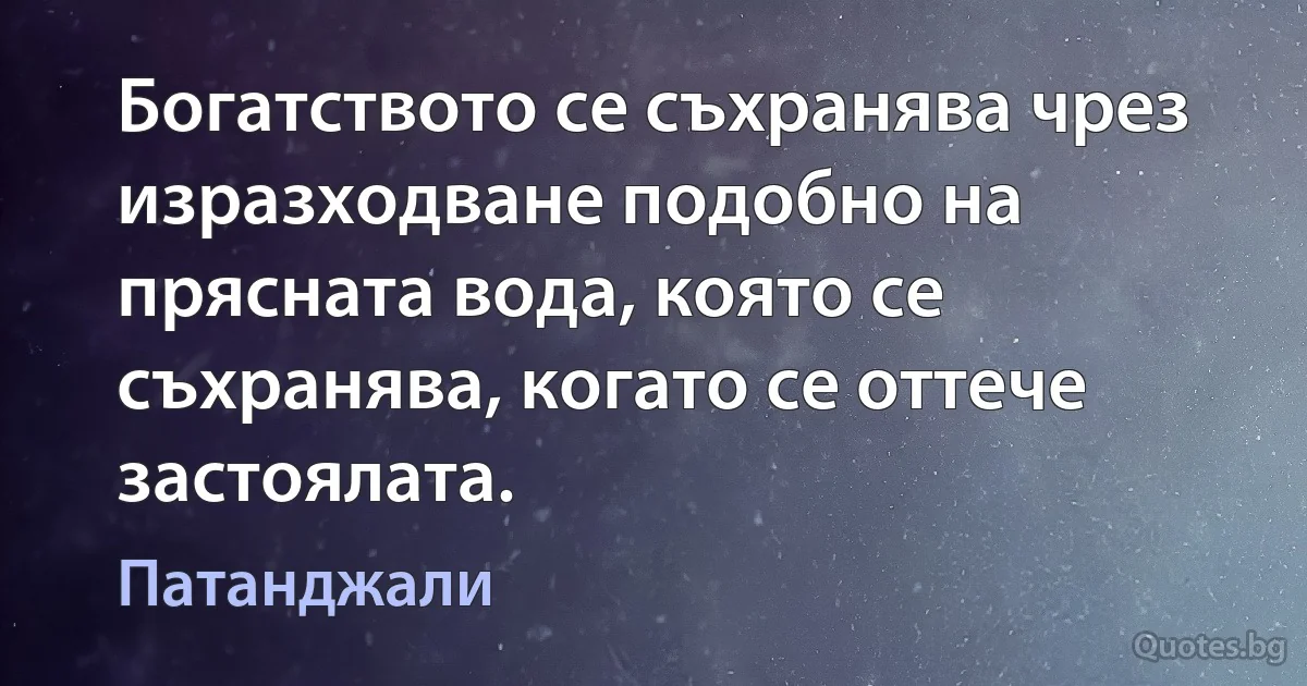 Богатството се съхранява чрез изразходване подобно на прясната вода, която се съхранява, когато се оттече застоялата. (Патанджали)