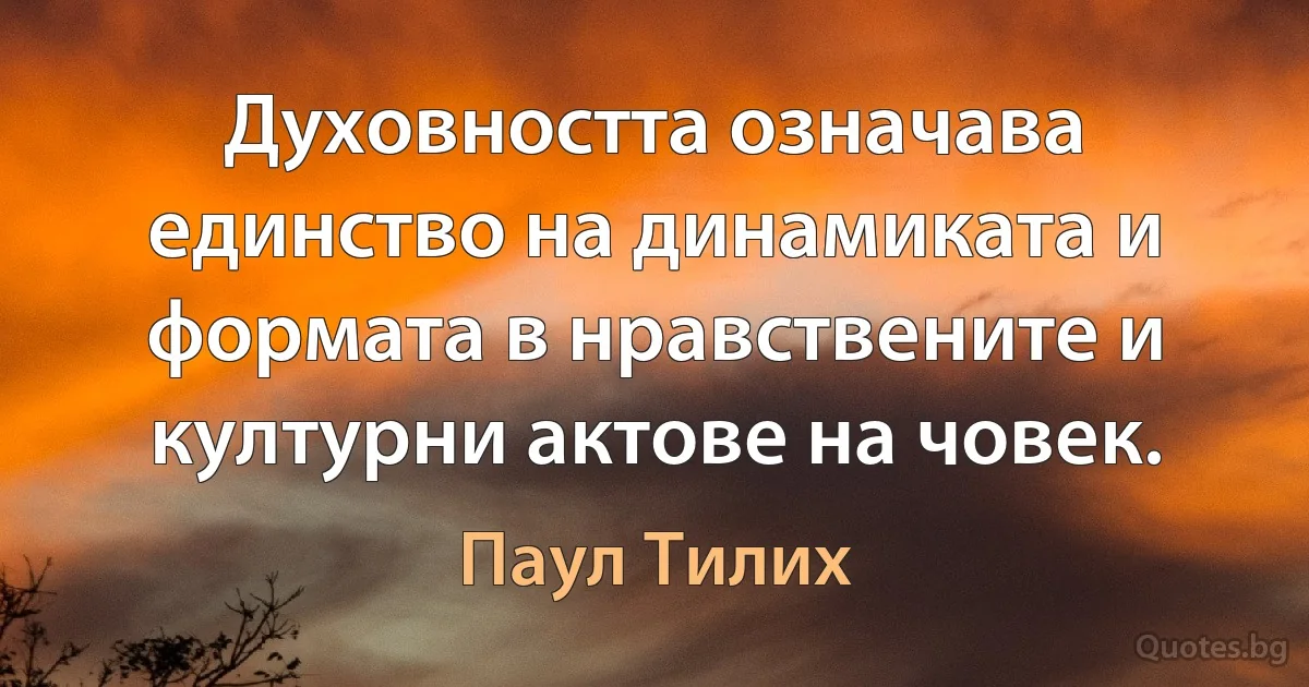 Духовността означава единство на динамиката и формата в нравствените и културни актове на човек. (Паул Тилих)