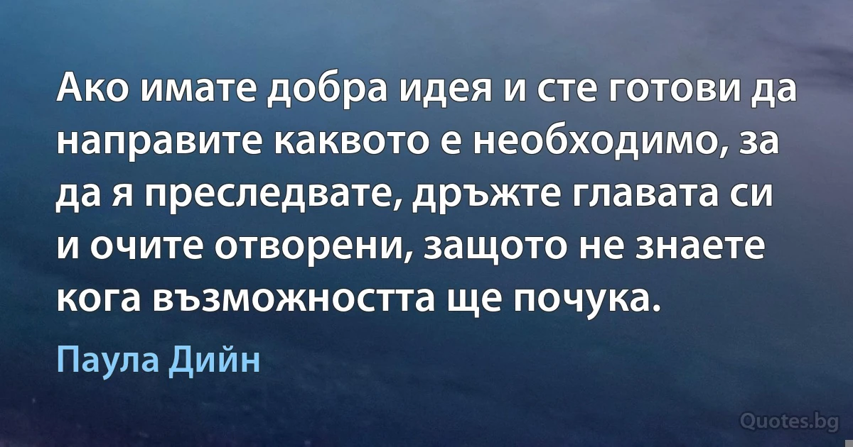 Ако имате добра идея и сте готови да направите каквото е необходимо, за да я преследвате, дръжте главата си и очите отворени, защото не знаете кога възможността ще почука. (Паула Дийн)