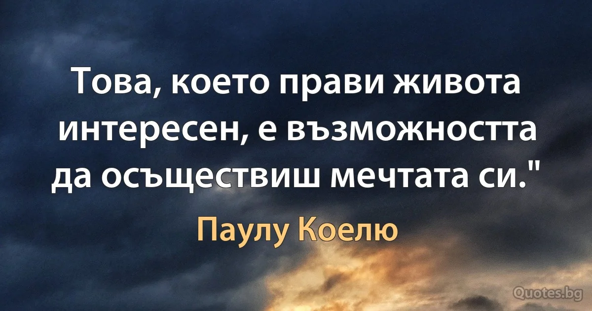 Това, което прави живота интересен, е възможността да осъществиш мечтата си." (Паулу Коелю)