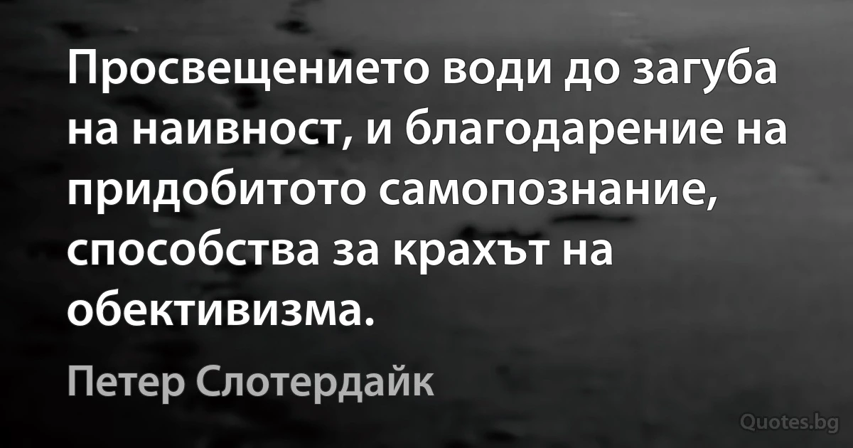 Просвещението води до загуба на наивност, и благодарение на придобитото самопознание, способства за крахът на обективизма. (Петер Слотердайк)