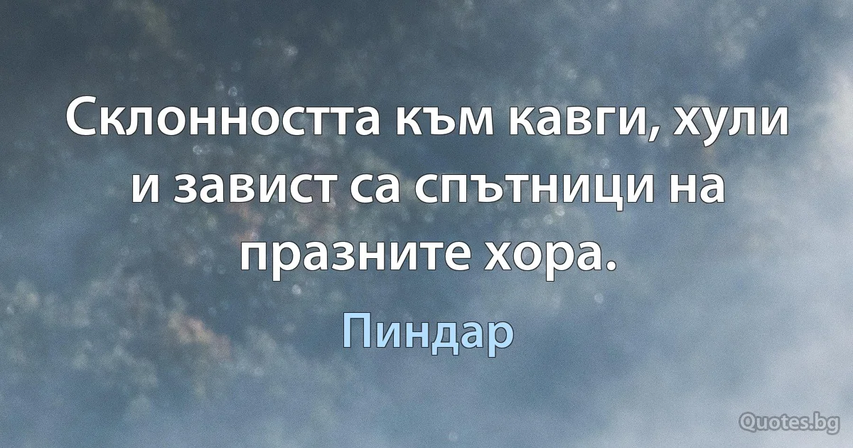 Склонността към кавги, хули и завист са спътници на празните хора. (Пиндар)