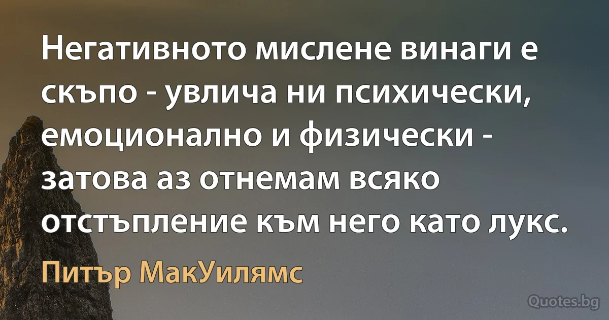 Негативното мислене винаги е скъпо - увлича ни психически, емоционално и физически - затова аз отнемам всяко отстъпление към него като лукс. (Питър МакУилямс)