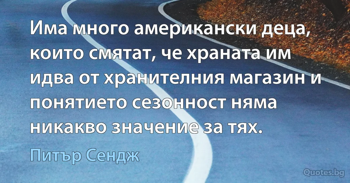 Има много американски деца, които смятат, че храната им идва от хранителния магазин и понятието сезонност няма никакво значение за тях. (Питър Сендж)