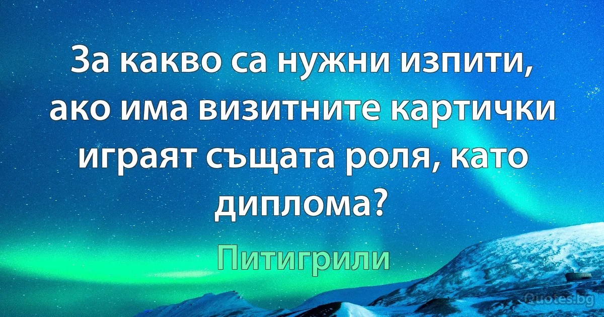 За какво са нужни изпити, ако има визитните картички играят същата роля, като диплома? (Питигрили)