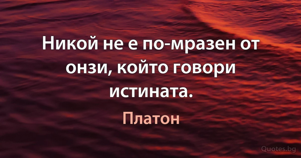 Никой не е по-мразен от онзи, който говори истината. (Платон)