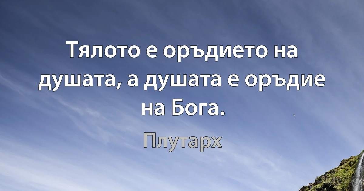 Тялото е оръдието на душата, а душата е оръдие на Бога. (Плутарх)