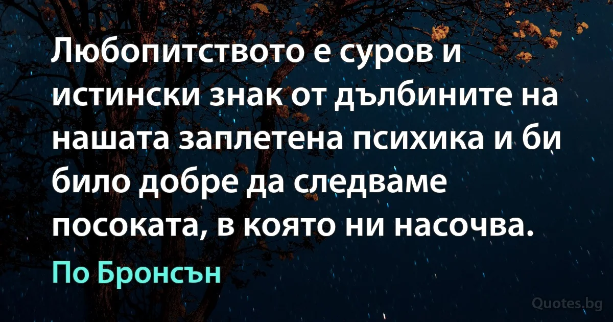 Любопитството е суров и истински знак от дълбините на нашата заплетена психика и би било добре да следваме посоката, в която ни насочва. (По Бронсън)