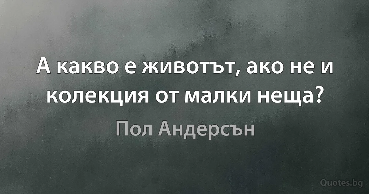 А какво е животът, ако не и колекция от малки неща? (Пол Андерсън)