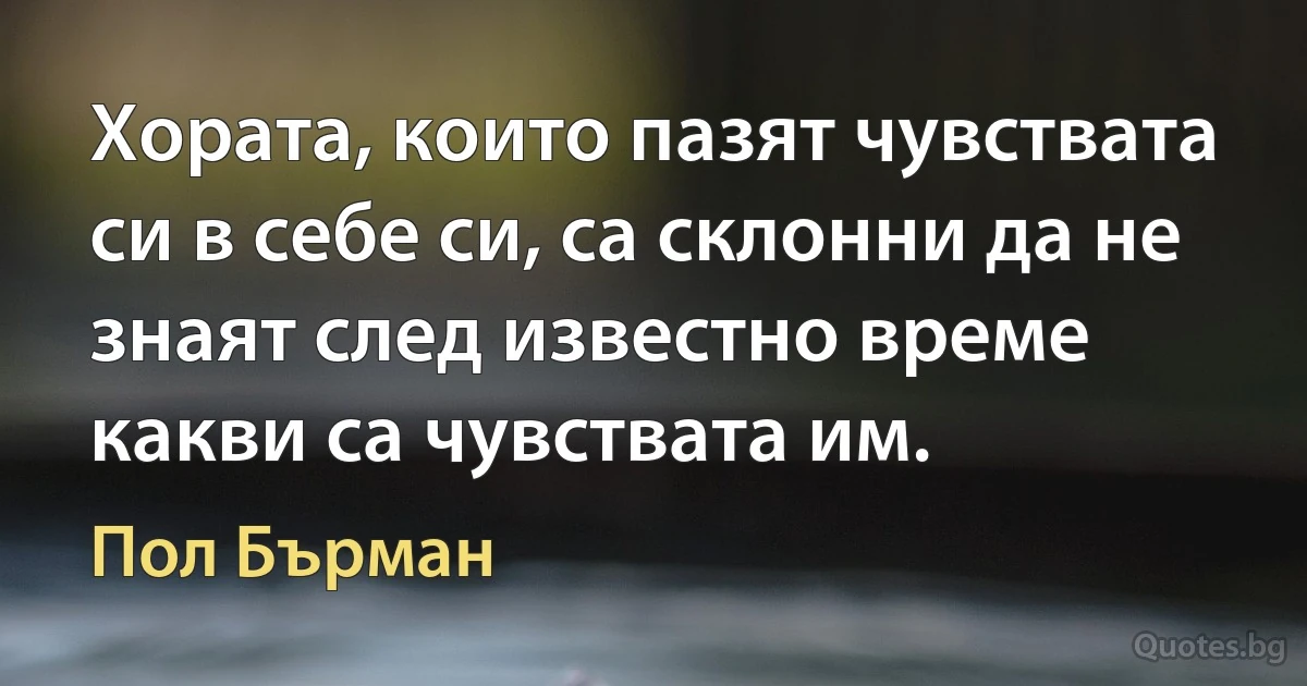 Хората, които пазят чувствата си в себе си, са склонни да не знаят след известно време какви са чувствата им. (Пол Бърман)