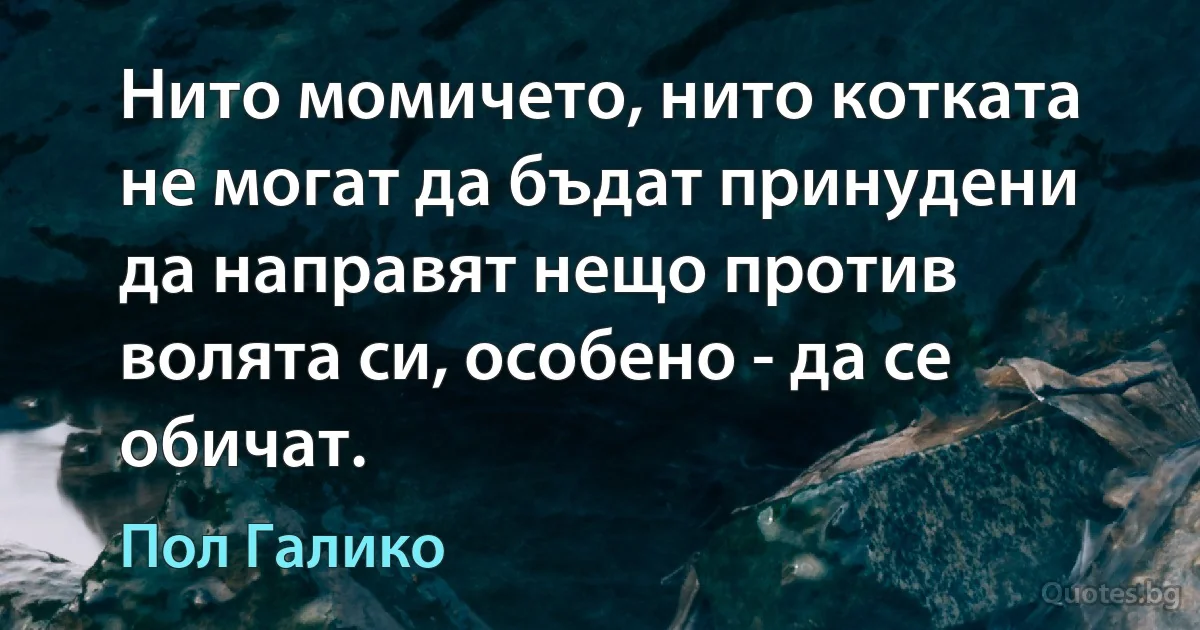 Нито момичето, нито котката не могат да бъдат принудени да направят нещо против волята си, особено - да се обичат. (Пол Галико)