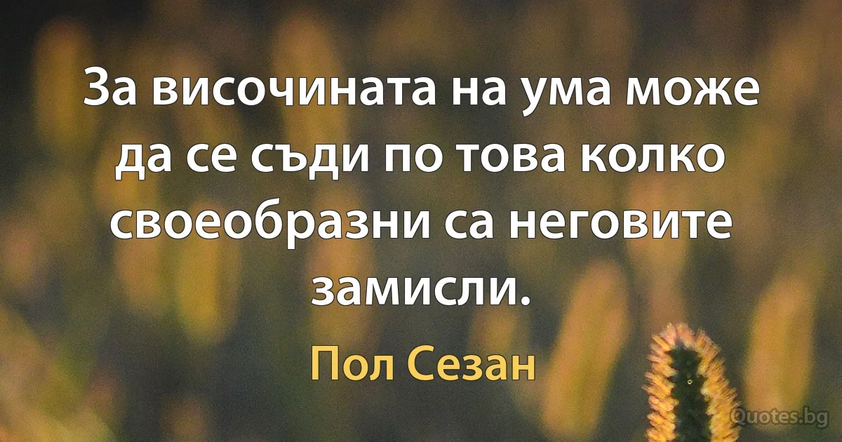 За височината на ума може да се съди по това колко своеобразни са неговите замисли. (Пол Сезан)