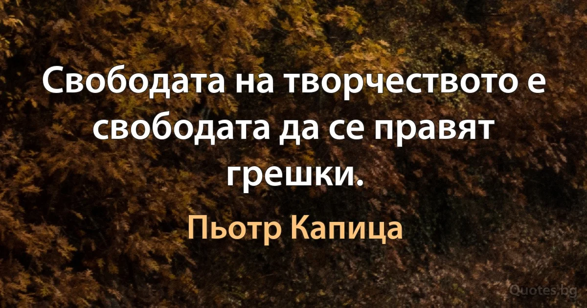 Свободата на творчеството е свободата да се правят грешки. (Пьотр Капица)