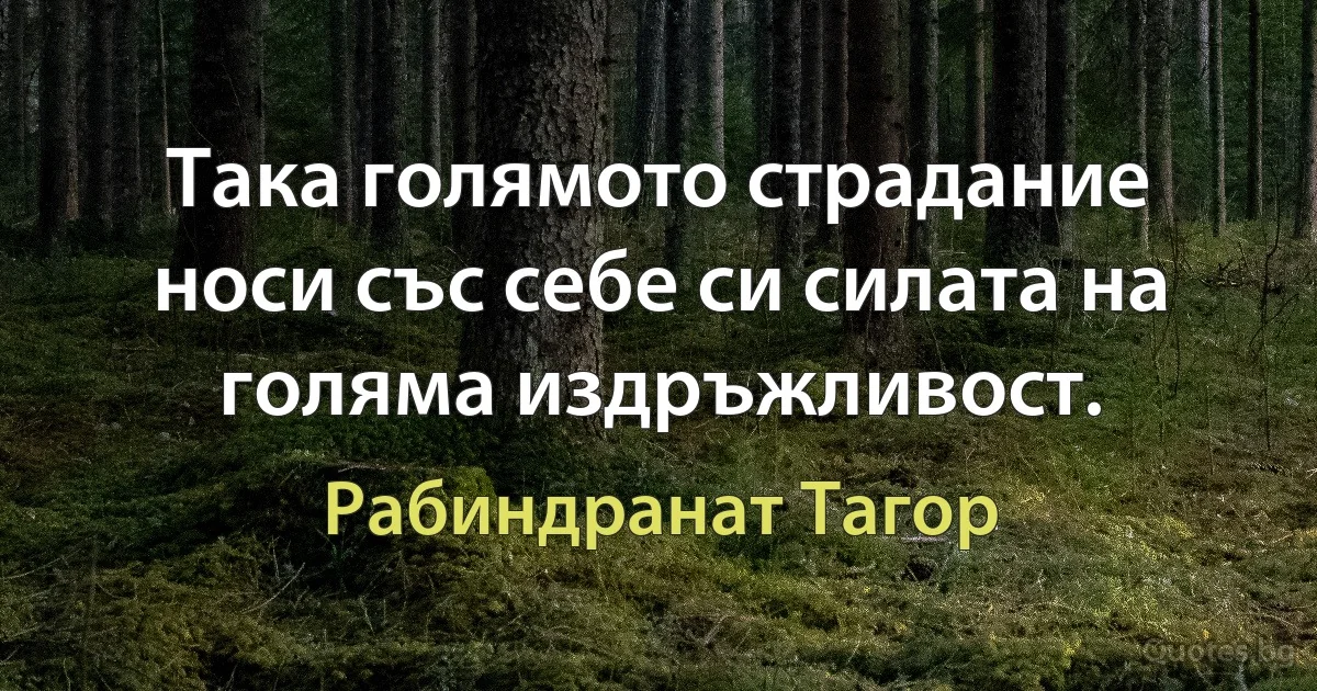 Така голямото страдание носи със себе си силата на голяма издръжливост. (Рабиндранат Тагор)