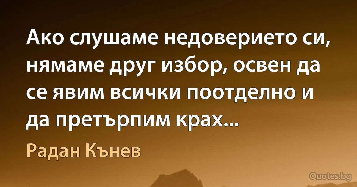 Ако слушаме недоверието си, нямаме друг избор, освен да се явим всички поотделно и да претърпим крах... (Радан Кънев)