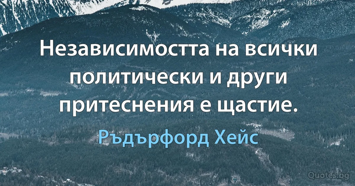 Независимостта на всички политически и други притеснения е щастие. (Ръдърфорд Хейс)