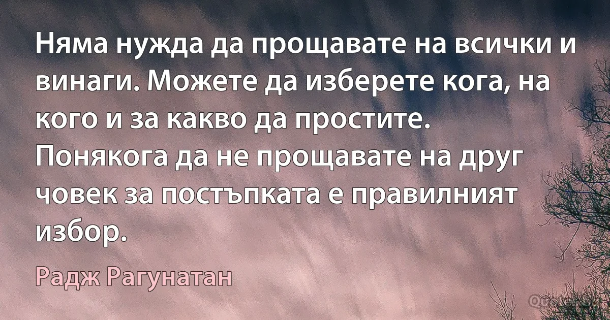 Няма нужда да прощавате на всички и винаги. Можете да изберете кога, на кого и за какво да простите. Понякога да не прощавате на друг човек за постъпката е правилният избор. (Радж Рагунатан)