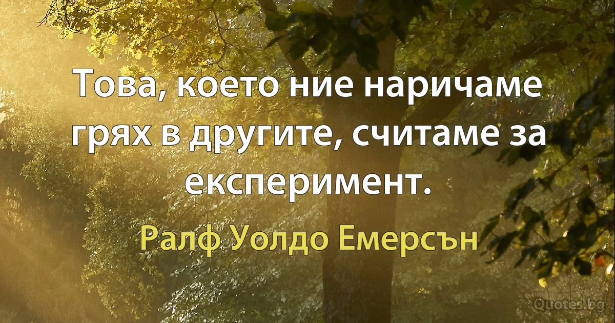 Това, което ние наричаме грях в другите, считаме за експеримент. (Ралф Уолдо Емерсън)