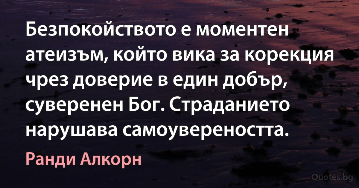 Безпокойството е моментен атеизъм, който вика за корекция чрез доверие в един добър, суверенен Бог. Страданието нарушава самоувереността. (Ранди Алкорн)